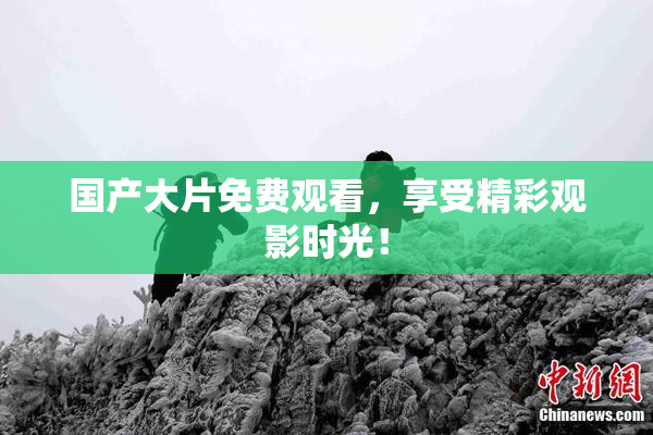 国产大片免费观看，享受精彩观影时光！