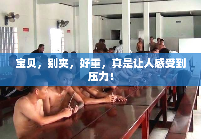 宝贝，别夹，好重，真是让人感受到压力！