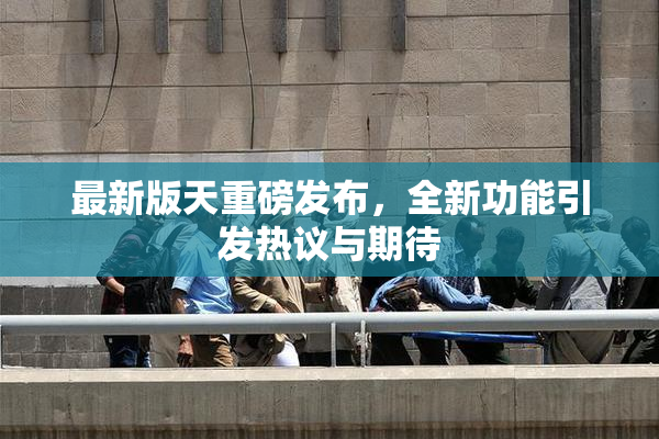 最新版天重磅发布，全新功能引发热议与期待