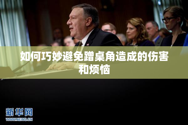 如何巧妙避免蹭桌角造成的伤害和烦恼