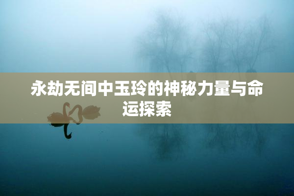 永劫无间中玉玲的神秘力量与命运探索