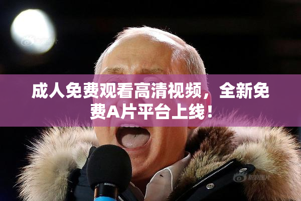 成人免费观看高清视频，全新免费A片平台上线！