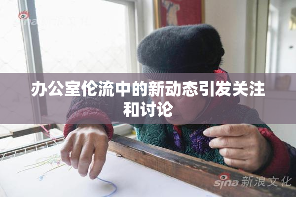 办公室伦流中的新动态引发关注和讨论
