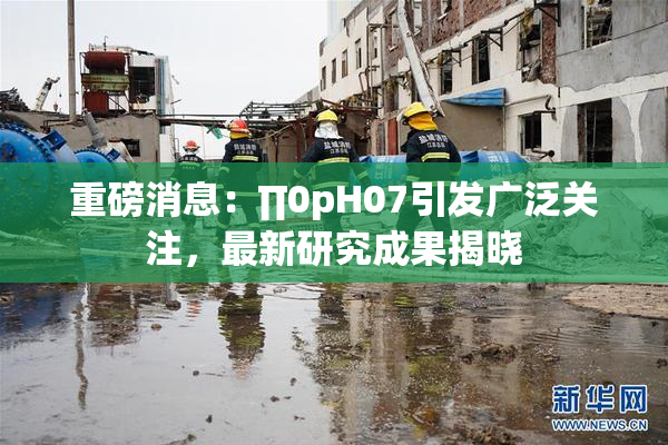 重磅消息：∏0pH07引发广泛关注，最新研究成果揭晓