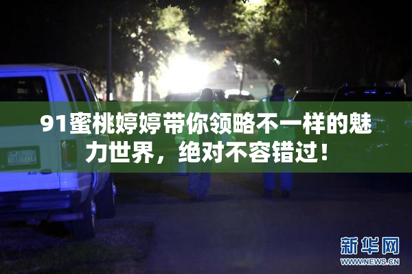 91蜜桃婷婷带你领略不一样的魅力世界，绝对不容错过！