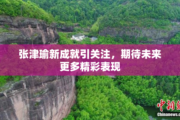 张津瑜新成就引关注，期待未来更多精彩表现