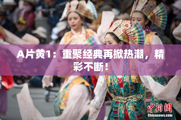 A片黄1：重聚经典再掀热潮，精彩不断！