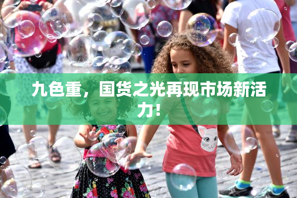 九色重，国货之光再现市场新活力！
