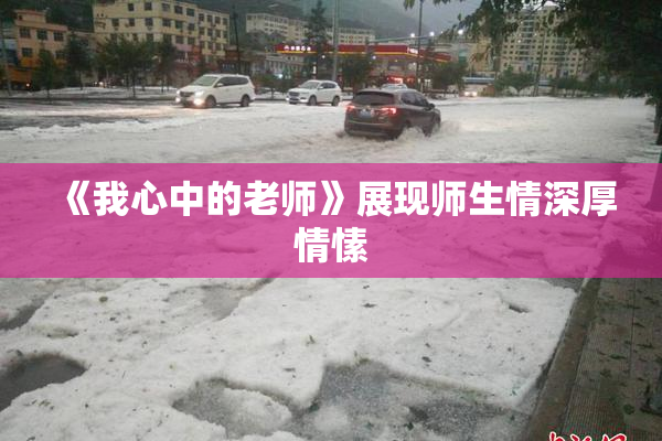 《我心中的老师》展现师生情深厚情愫