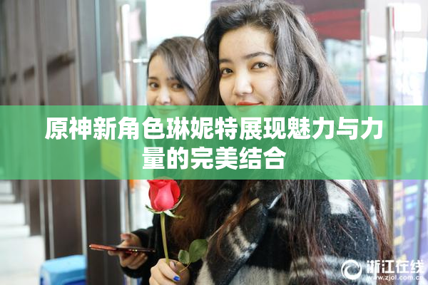 原神新角色琳妮特展现魅力与力量的完美结合