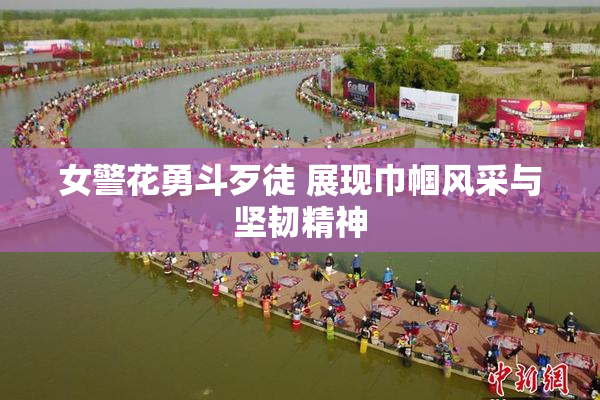 女警花勇斗歹徒 展现巾帼风采与坚韧精神