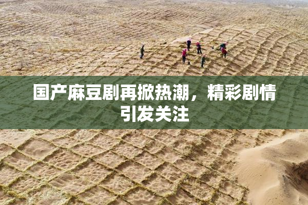 国产麻豆剧再掀热潮，精彩剧情引发关注