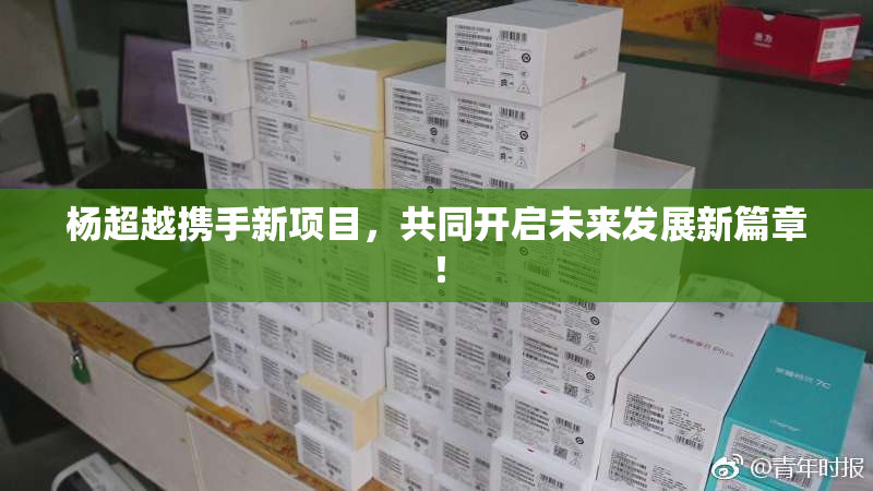 杨超越携手新项目，共同开启未来发展新篇章！