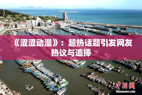 《涩涩动漫》：超热话题引发网友热议与追捧