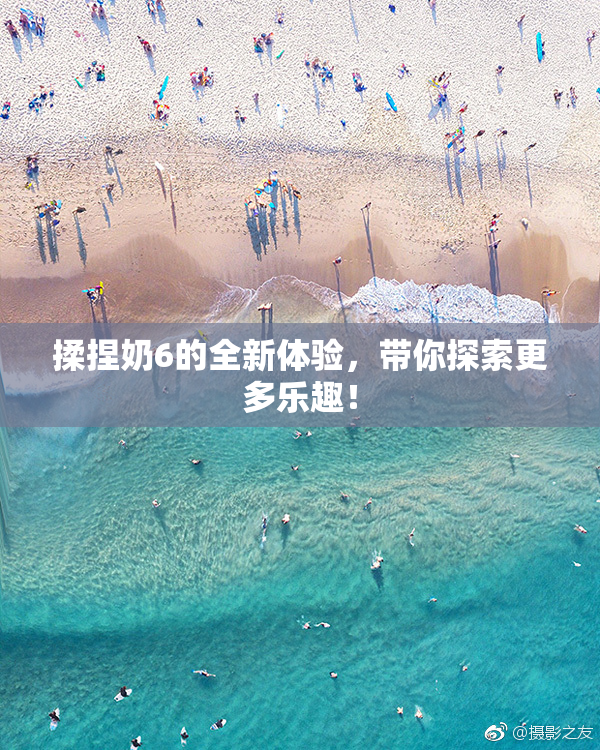 揉捏奶6的全新体验，带你探索更多乐趣！