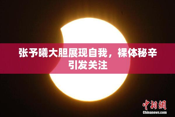 张予曦大胆展现自我，裸体秘辛引发关注