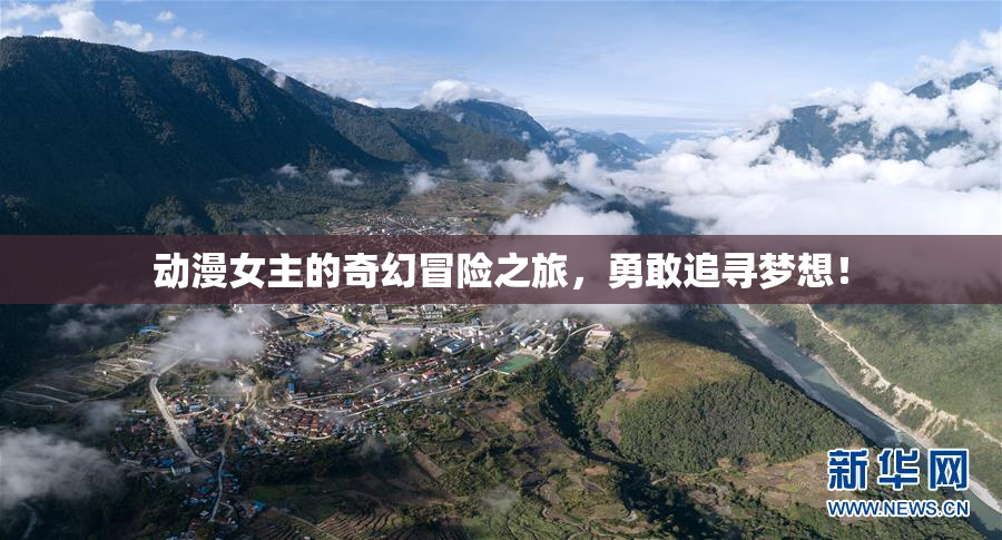 动漫女主的奇幻冒险之旅，勇敢追寻梦想！