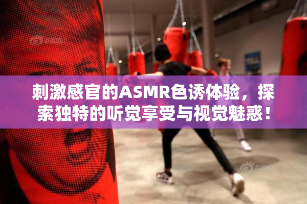 刺激感官的ASMR色诱体验，探索独特的听觉享受与视觉魅惑！
