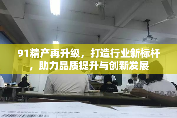 91精产再升级，打造行业新标杆，助力品质提升与创新发展