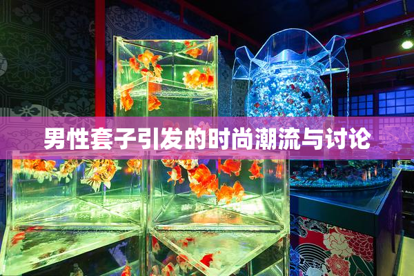 男性套子引发的时尚潮流与讨论