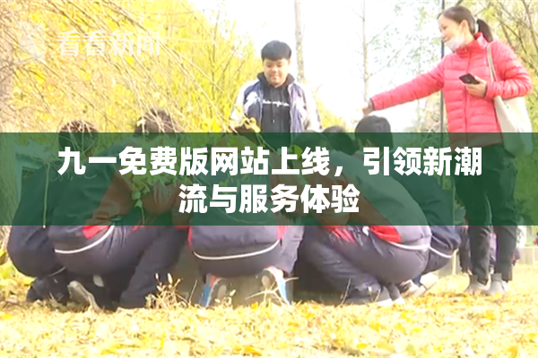 九一免费版网站上线，引领新潮流与服务体验
