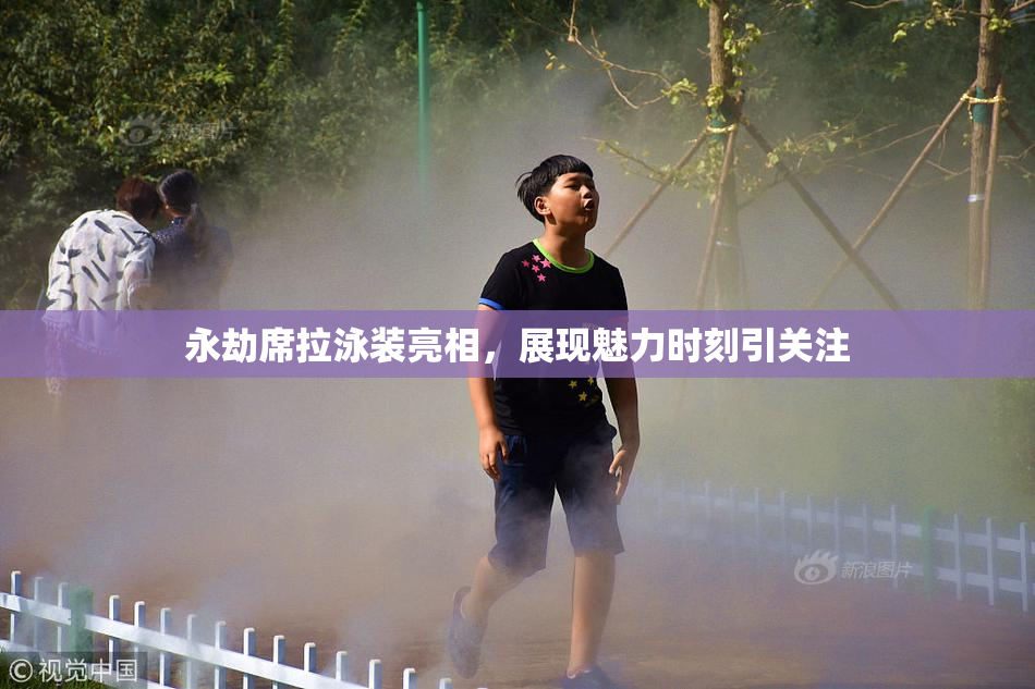 永劫席拉泳装亮相，展现魅力时刻引关注