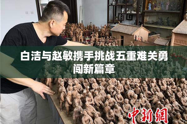 白洁与赵敏携手挑战五重难关勇闯新篇章
