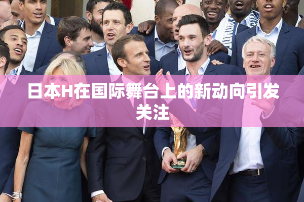 日本H在国际舞台上的新动向引发关注