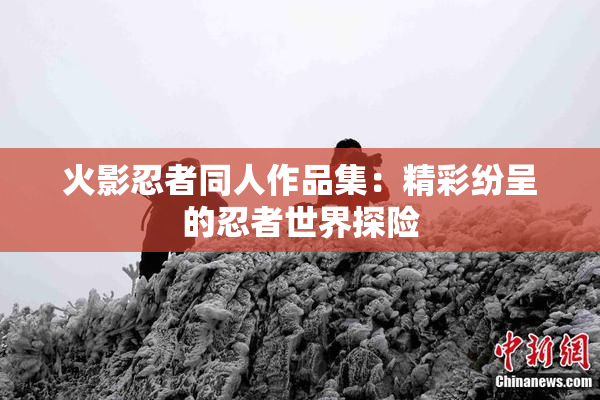 火影忍者同人作品集：精彩纷呈的忍者世界探险