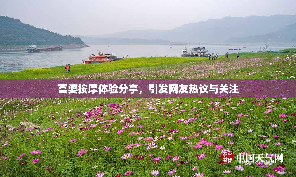 富婆按摩体验分享，引发网友热议与关注