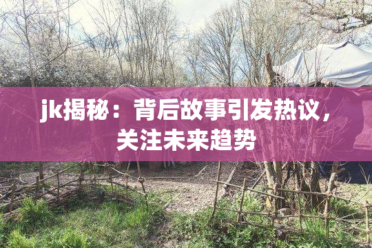 jk揭秘：背后故事引发热议，关注未来趋势