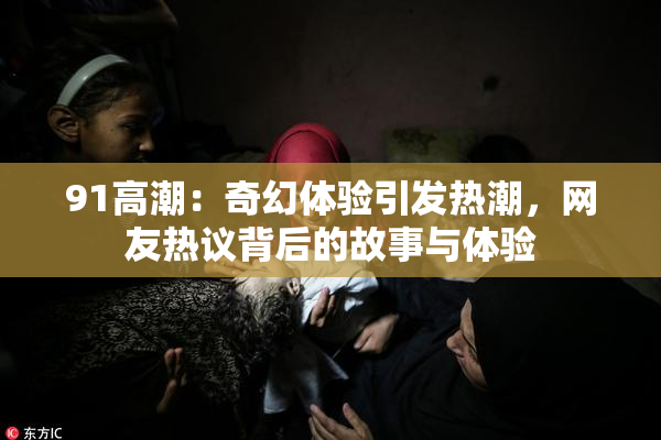 91高潮：奇幻体验引发热潮，网友热议背后的故事与体验