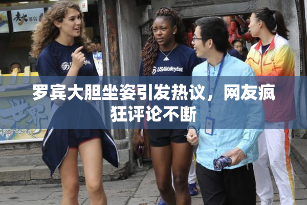 罗宾大胆坐姿引发热议，网友疯狂评论不断