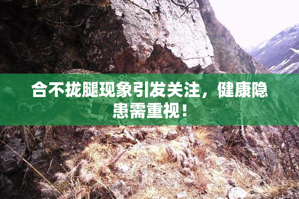 合不拢腿现象引发关注，健康隐患需重视！