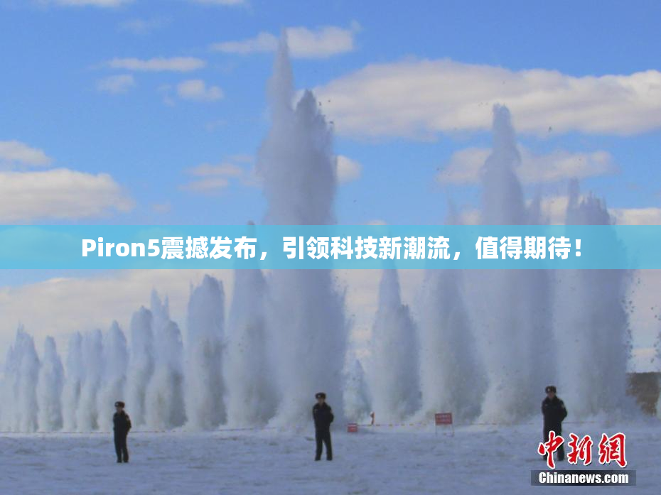 Piron5震撼发布，引领科技新潮流，值得期待！