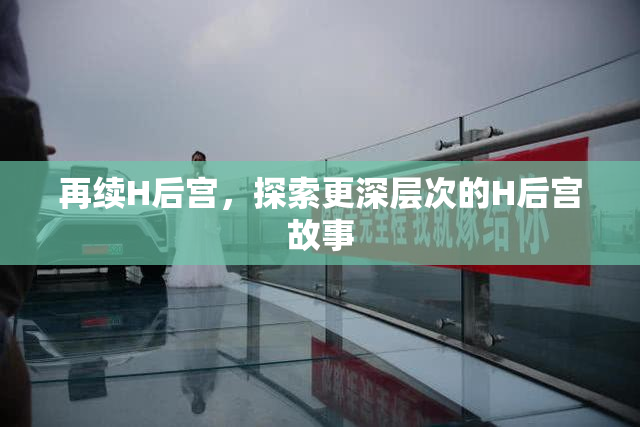再续H后宫，探索更深层次的H后宫故事