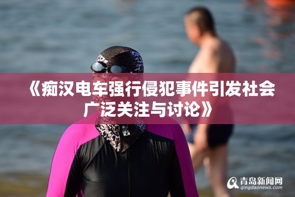 《痴汉电车强行侵犯事件引发社会广泛关注与讨论》