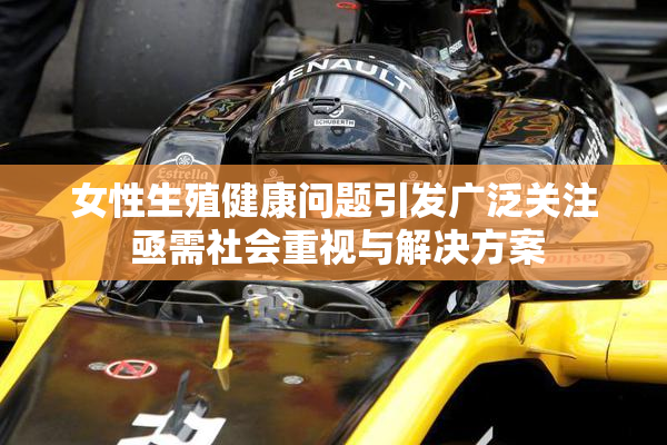 女性生殖健康问题引发广泛关注 亟需社会重视与解决方案