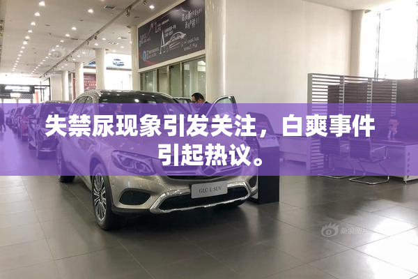失禁尿现象引发关注，白爽事件引起热议。