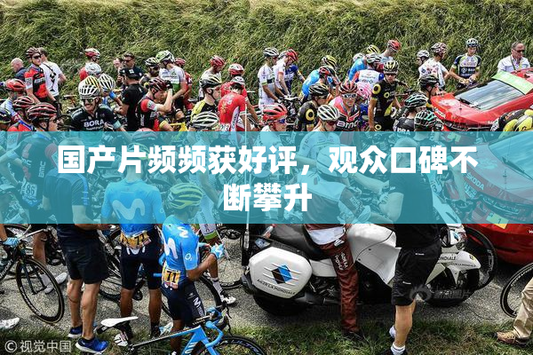 国产片频频获好评，观众口碑不断攀升