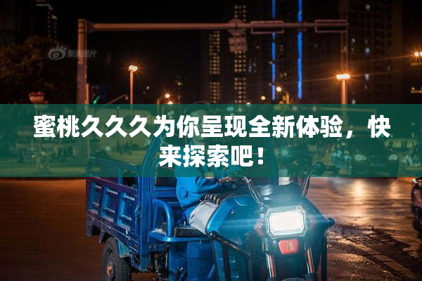 蜜桃久久久为你呈现全新体验，快来探索吧！