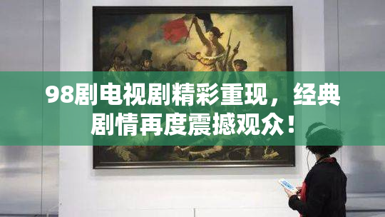 98剧电视剧精彩重现，经典剧情再度震撼观众！