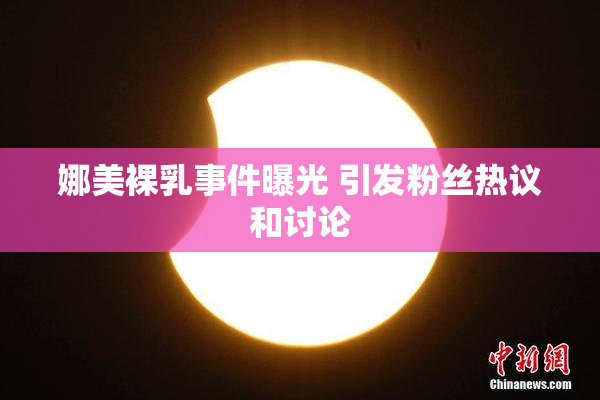 娜美裸乳事件曝光 引发粉丝热议和讨论