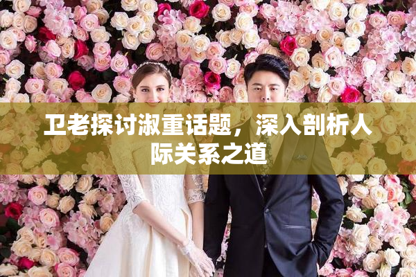 卫老探讨淑重话题，深入剖析人际关系之道