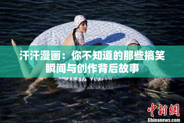 汗汗漫画：你不知道的那些搞笑瞬间与创作背后故事