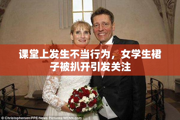 课堂上发生不当行为，女学生裙子被扒开引发关注