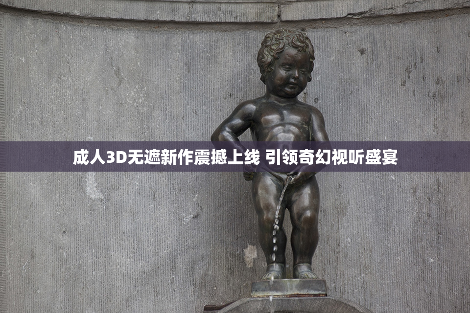 成人3D无遮新作震撼上线 引领奇幻视听盛宴