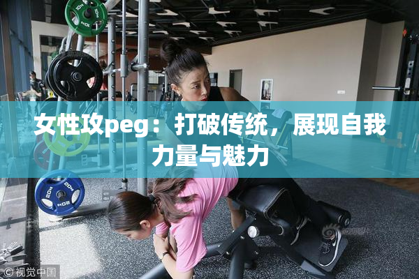 女性攻peg：打破传统，展现自我力量与魅力