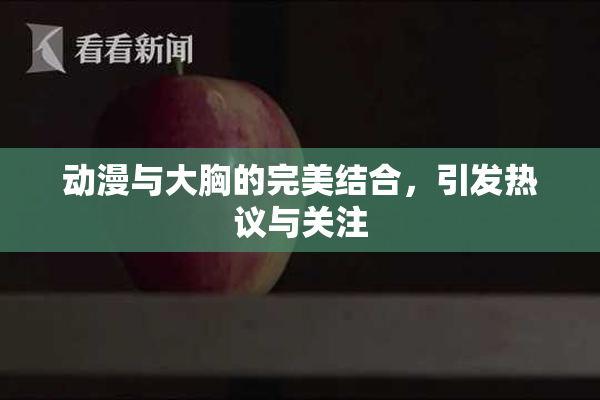 动漫与大胸的完美结合，引发热议与关注