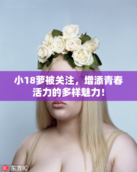 小18萝被关注，增添青春活力的多样魅力！